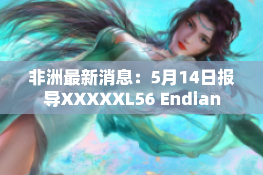 非洲最新消息：5月14日报导XXXXXL56 Endian