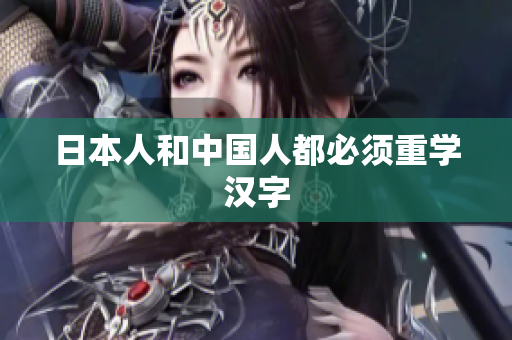 日本人和中国人都必须重学汉字