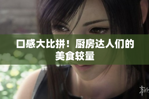 口感大比拼！厨房达人们的美食较量