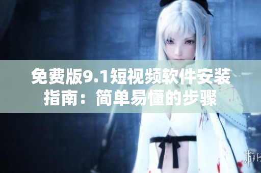 免费版9.1短视频软件安装指南：简单易懂的步骤