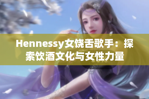 Hennessy女饶舌歌手：探索饮酒文化与女性力量