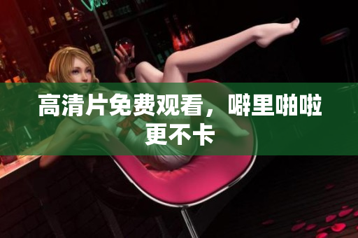 高清片免费观看，噼里啪啦更不卡