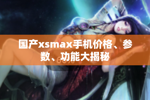国产xsmax手机价格、参数、功能大揭秘