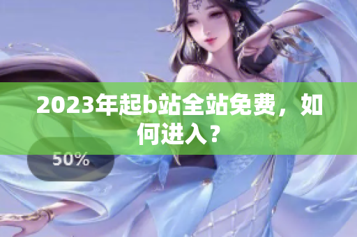 2023年起b站全站免费，如何进入？