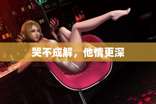 哭不成解，他情更深