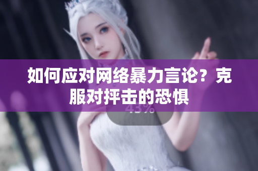 如何应对网络暴力言论？克服对抨击的恐惧