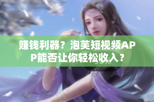 赚钱利器？泡芙短视频APP能否让你轻松收入？