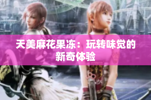 天美麻花果冻：玩转味觉的新奇体验