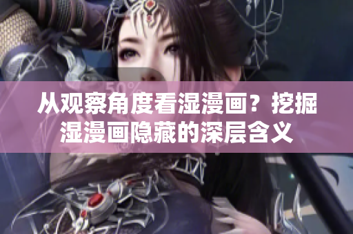 从观察角度看湿漫画？挖掘湿漫画隐藏的深层含义