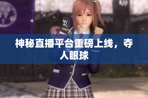 神秘直播平台重磅上线，夺人眼球