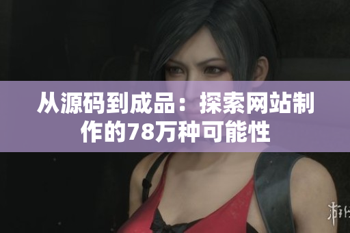 从源码到成品：探索网站制作的78万种可能性