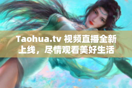 Taohua.tv 视频直播全新上线，尽情观看美好生活