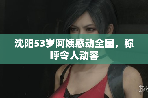 沈阳53岁阿姨感动全国，称呼令人动容