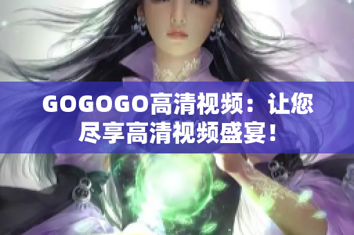 GOGOGO高清视频：让您尽享高清视频盛宴！
