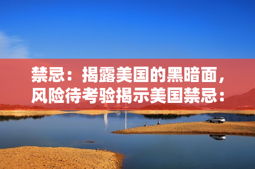 禁忌：揭露美国的黑暗面，风险待考验揭示美国禁忌：黑暗面曝光，未知风险