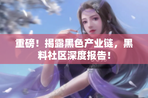 重磅！揭露黑色产业链，黑料社区深度报告！