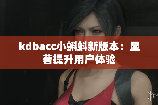 kdbacc小蝌蚪新版本：显著提升用户体验