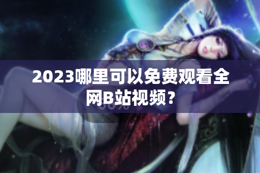 2023哪里可以免费观看全网B站视频？