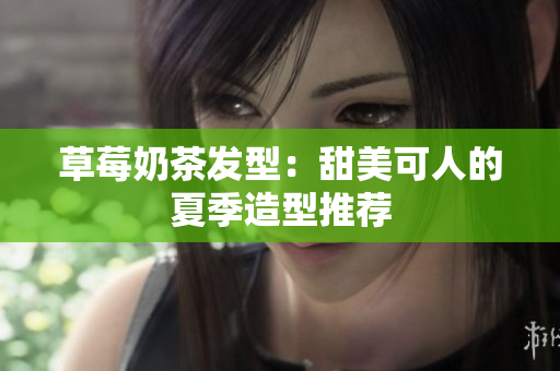 草莓奶茶发型：甜美可人的夏季造型推荐