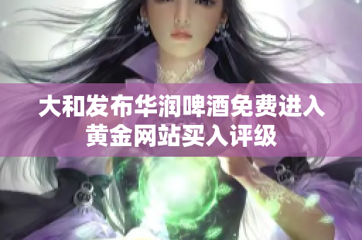 大和发布华润啤酒免费进入黄金网站买入评级