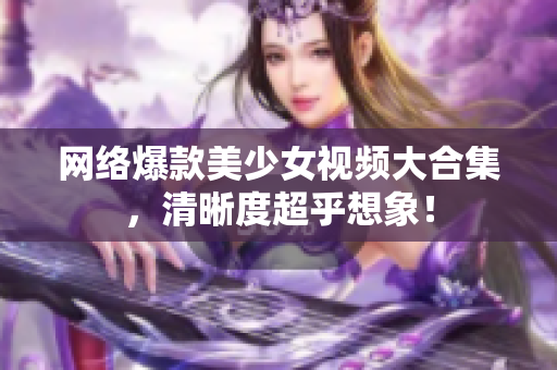 网络爆款美少女视频大合集，清晰度超乎想象！