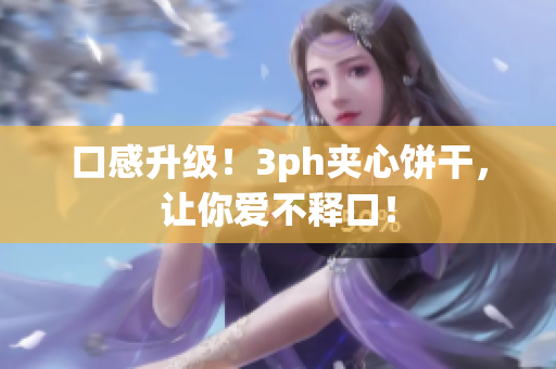 口感升级！3ph夹心饼干，让你爱不释口！