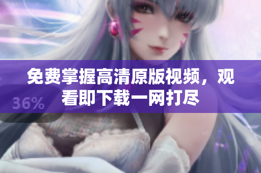 免费掌握高清原版视频，观看即下载一网打尽