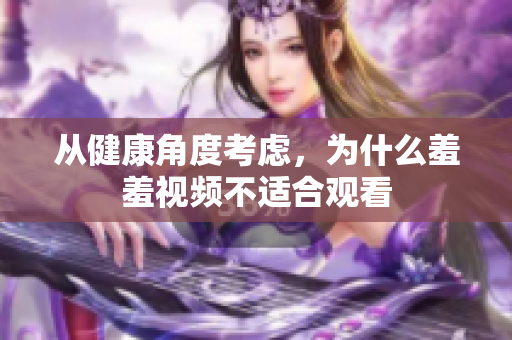 从健康角度考虑，为什么羞羞视频不适合观看