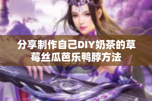 分享制作自己DIY奶茶的草莓丝瓜芭乐鸭脖方法