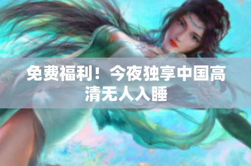 免费福利！今夜独享中国高清无人入睡