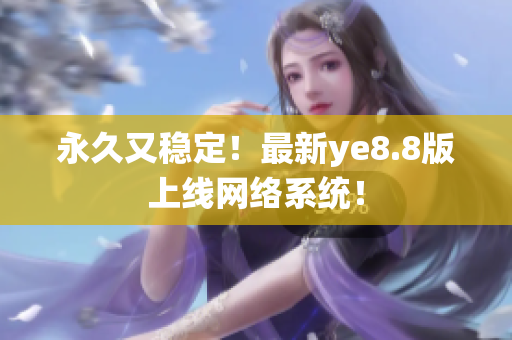 永久又稳定！最新ye8.8版上线网络系统！