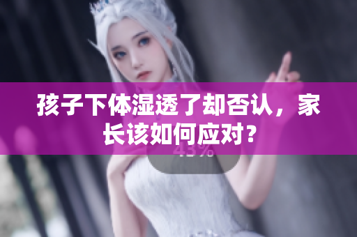 孩子下体湿透了却否认，家长该如何应对？