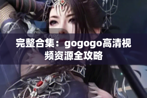 完整合集：gogogo高清视频资源全攻略