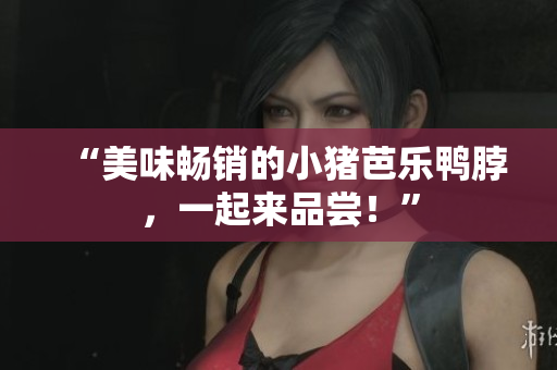 “美味畅销的小猪芭乐鸭脖，一起来品尝！”
