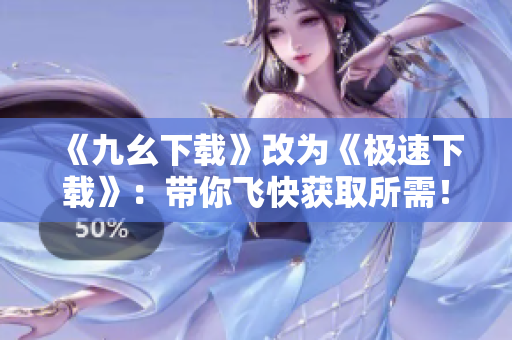 《九幺下载》改为《极速下载》：带你飞快获取所需！