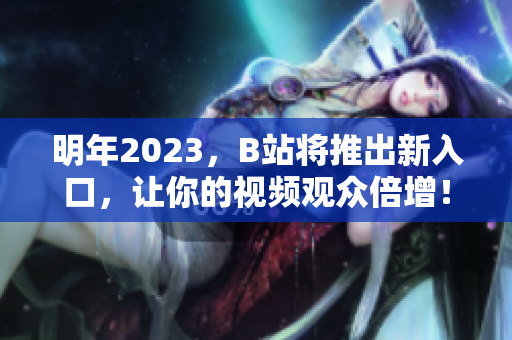 明年2023，B站将推出新入口，让你的视频观众倍增！