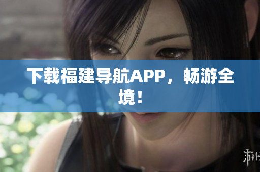 下载福建导航APP，畅游全境！