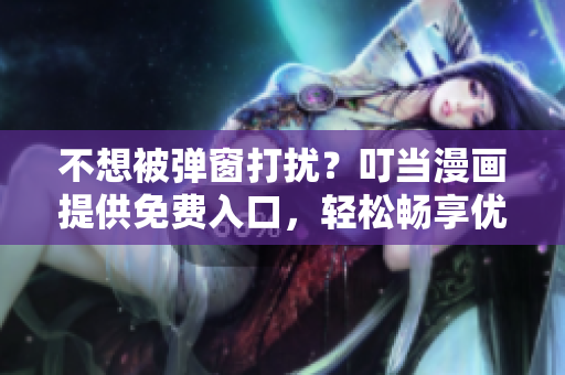 不想被弹窗打扰？叮当漫画提供免费入口，轻松畅享优质漫画！
