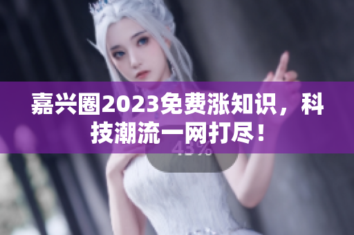 嘉兴圈2023免费涨知识，科技潮流一网打尽！