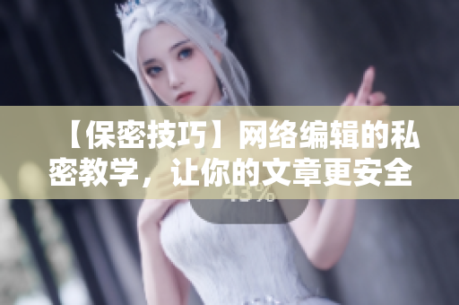 【保密技巧】网络编辑的私密教学，让你的文章更安全更优质