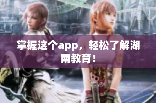掌握这个app，轻松了解湖南教育！