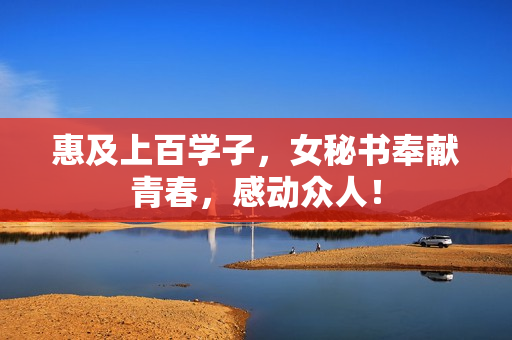 惠及上百学子，女秘书奉献青春，感动众人！