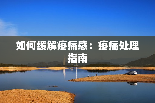 如何缓解疼痛感：疼痛处理指南