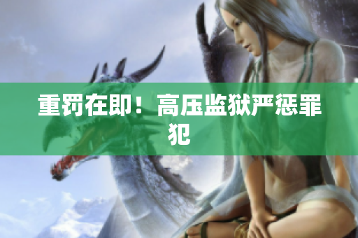 重罚在即！高压监狱严惩罪犯