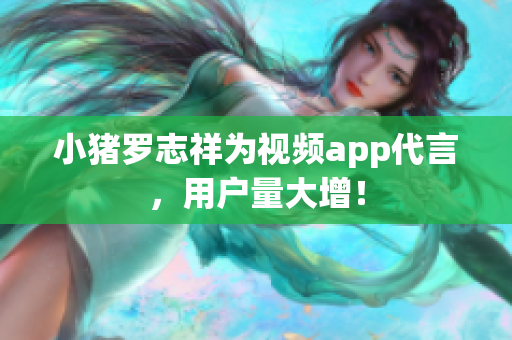 小猪罗志祥为视频app代言，用户量大增！