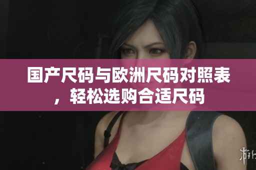 国产尺码与欧洲尺码对照表，轻松选购合适尺码