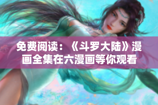 免费阅读：《斗罗大陆》漫画全集在六漫画等你观看