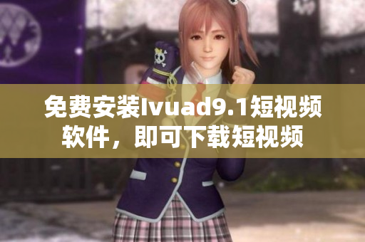 免费安装Ivuad9.1短视频软件，即可下载短视频