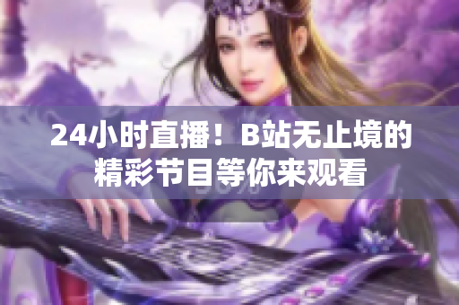 24小时直播！B站无止境的精彩节目等你来观看