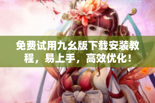 免费试用九幺版下载安装教程，易上手，高效优化！